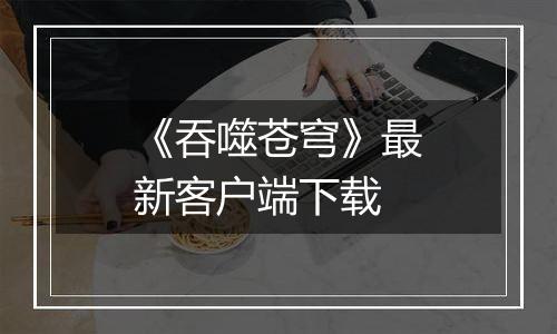 《吞噬苍穹》最新客户端下载