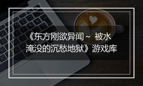 《东方刚欲异闻～ 被水淹没的沉愁地狱》游戏库
