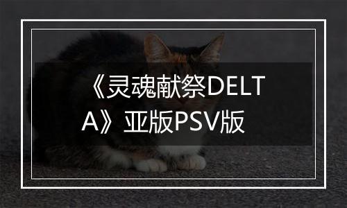 《灵魂献祭DELTA》亚版PSV版