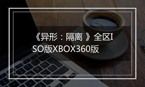 《异形：隔离 》全区ISO版XBOX360版