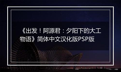 《出发！阿源君：夕阳下的大工物语》简体中文汉化版PSP版