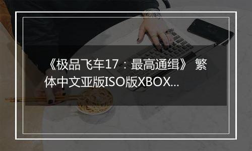 《极品飞车17:最高通缉》 繁体中文亚版ISO版XBOX360版