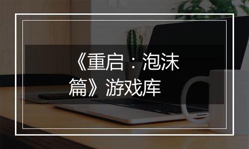《重启：泡沫篇》游戏库