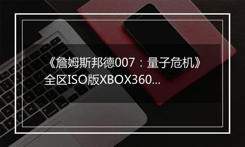 《詹姆斯邦德007：量子危机》全区ISO版XBOX360版