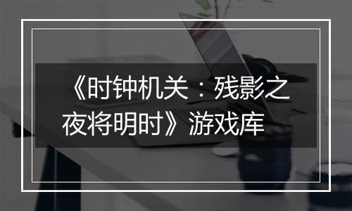 《时钟机关：残影之夜将明时》游戏库