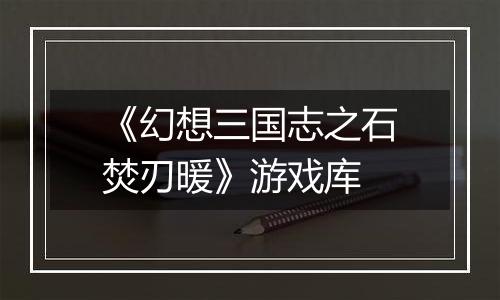 《幻想三国志之石焚刃暖》游戏库