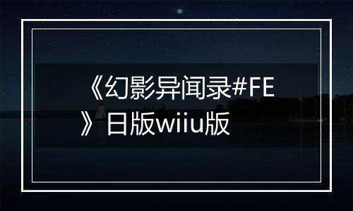 《幻影异闻录#FE》日版wiiu版