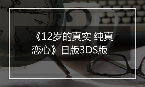 《12岁的真实 纯真恋心》日版3DS版