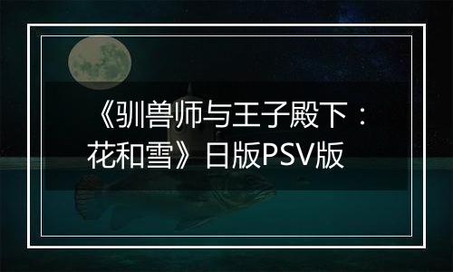 《驯兽师与王子殿下：花和雪》日版PSV版