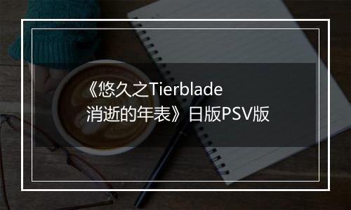 《悠久之Tierblade 消逝的年表》日版PSV版
