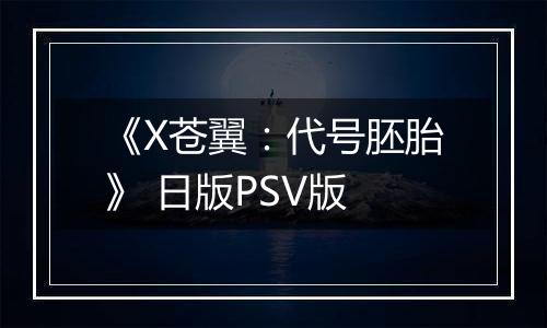 《X苍翼：代号胚胎》 日版PSV版