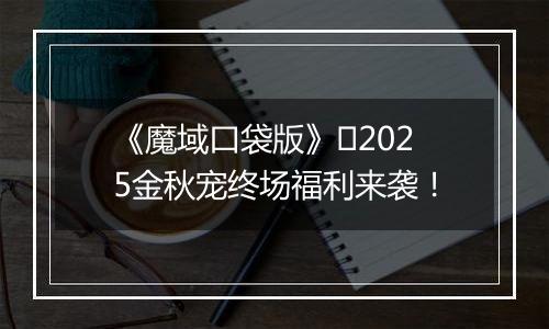 《魔域口袋版》​2025金秋宠终场福利来袭！