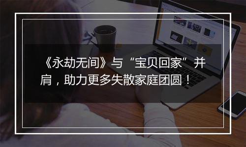《永劫无间》与“宝贝回家”并肩，助力更多失散家庭团圆！