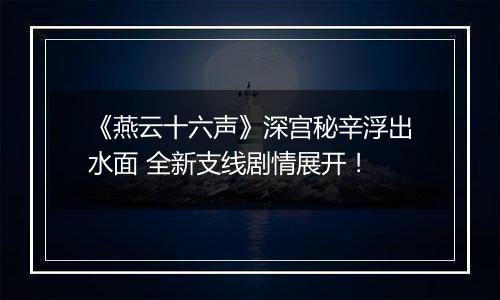 《燕云十六声》深宫秘辛浮出水面 全新支线剧情展开！