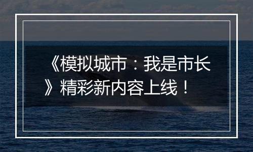 《模拟城市：我是市长》精彩新内容上线！