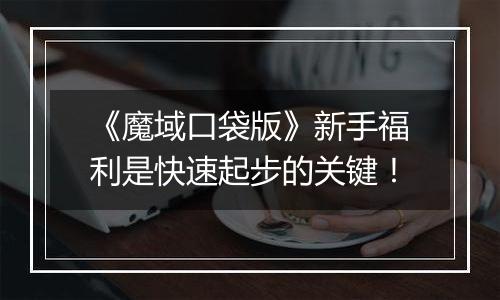 《魔域口袋版》新手福利是快速起步的关键！