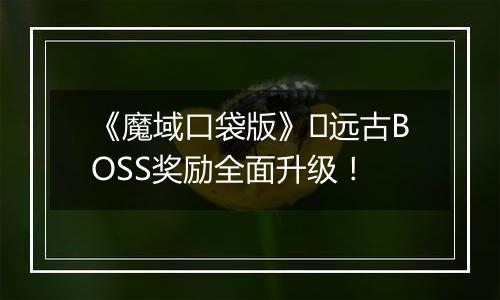 《魔域口袋版》​远古BOSS奖励全面升级！