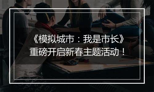 《模拟城市：我是市长》重磅开启新春主题活动！