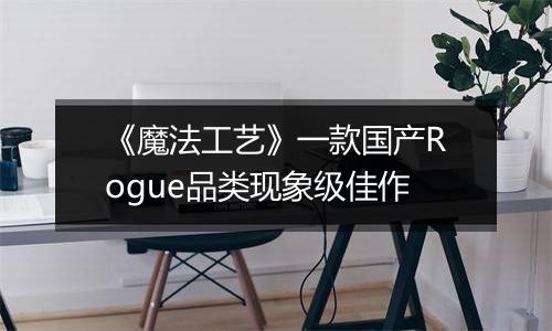 《魔法工艺》一款国产Rogue品类现象级佳作