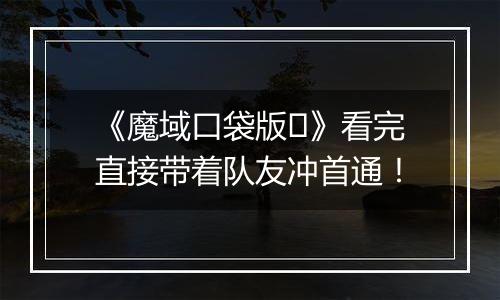 《魔域口袋版​》看完直接带着队友冲首通！