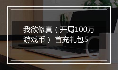 我欲修真（开局100万游戏币） 首充礼包5