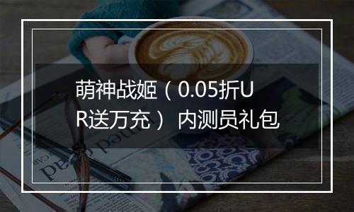 萌神战姬（0.05折UR送万充） 内测员礼包