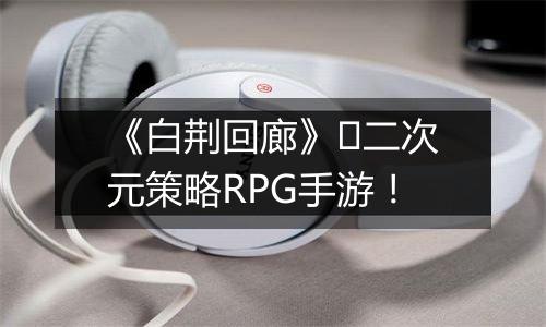 《白荆回廊》​二次元策略RPG手游！