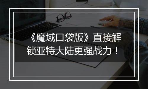 《魔域口袋版》直接解锁亚特大陆更强战力！