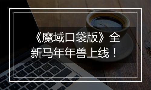 《魔域口袋版》全新马年年兽上线！