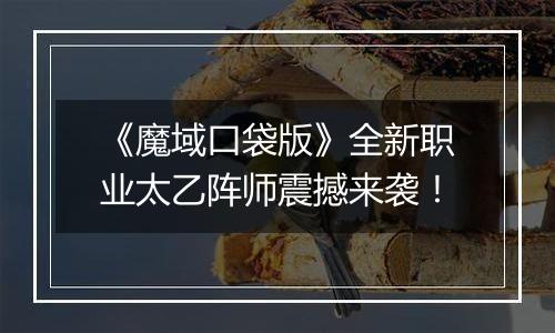 《魔域口袋版》全新职业太乙阵师震撼来袭！