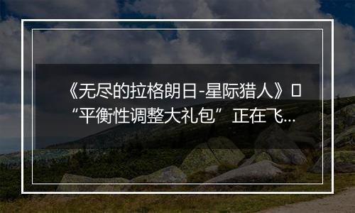 《无尽的拉格朗日-星际猎人》​“平衡性调整大礼包”正在飞来！