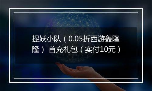 捉妖小队（0.05折西游轰隆隆） 首充礼包（实付10元）