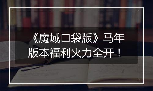 《魔域口袋版》马年版本福利火力全开！