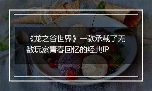 《龙之谷世界》一款承载了无数玩家青春回忆的经典IP