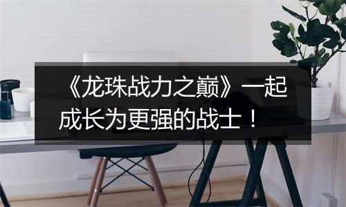 《龙珠战力之巅》一起成长为更强的战士！
