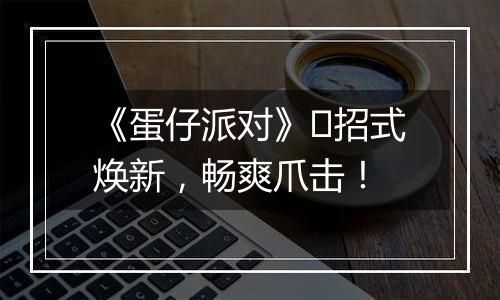 《蛋仔派对》​招式焕新，畅爽爪击！