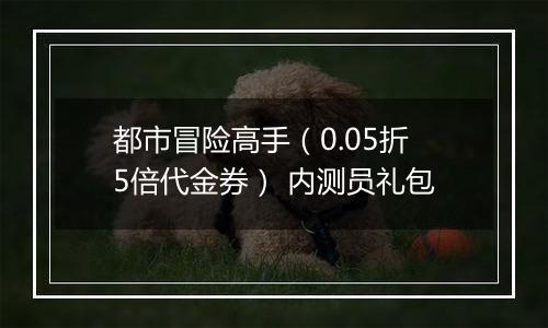 都市冒险高手（0.05折5倍代金券） 内测员礼包