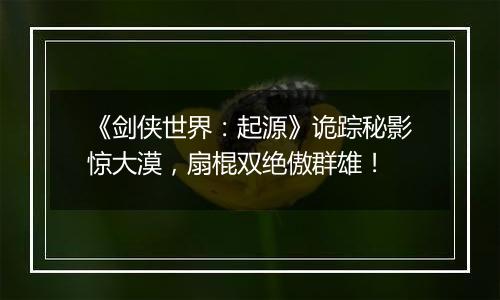 《剑侠世界：起源》诡踪秘影惊大漠，扇棍双绝傲群雄！