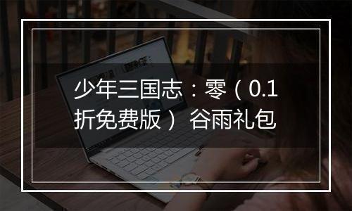 少年三国志：零（0.1折免费版） 谷雨礼包