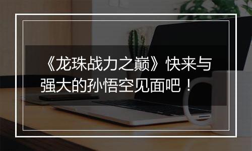 《龙珠战力之巅》快来与强大的孙悟空见面吧！