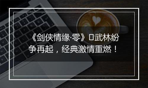 《剑侠情缘·零》​武林纷争再起，经典激情重燃！