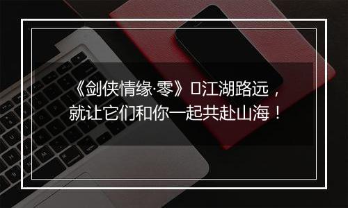 《剑侠情缘·零》​江湖路远，就让它们和你一起共赴山海！