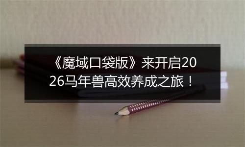 《魔域口袋版》来开启2026马年兽高效养成之旅！