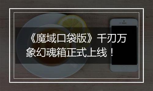 《魔域口袋版》千刃万象幻魂箱正式上线！