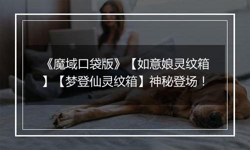 《魔域口袋版》【如意娘灵纹箱】【梦登仙灵纹箱】神秘登场！