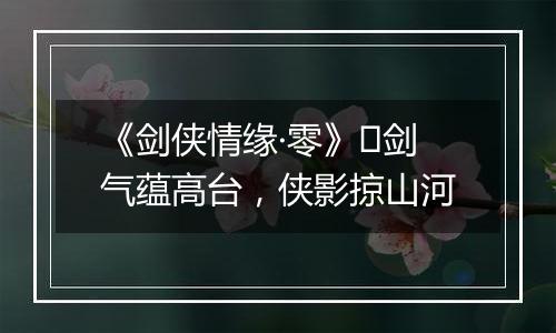 《剑侠情缘·零》​剑气蕴高台，侠影掠山河