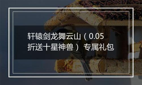 轩辕剑龙舞云山（0.05折送十星神兽） 专属礼包