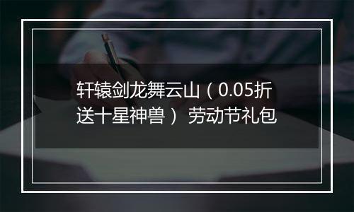 轩辕剑龙舞云山（0.05折送十星神兽） 劳动节礼包