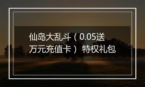 仙岛大乱斗（0.05送万元充值卡） 特权礼包