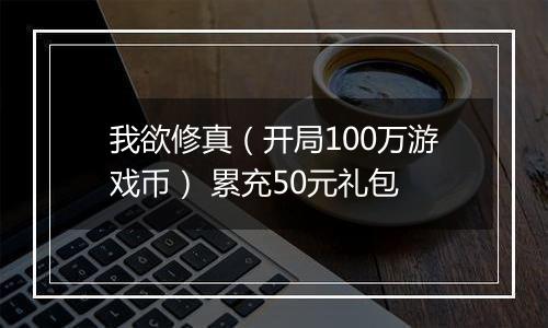 我欲修真（开局100万游戏币） 累充50元礼包